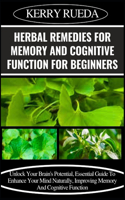 Herbal Remedies for Memory and Cognitive Function for Beginners: Unlock Your Brain's Potential, Essential Guide To Enhance Your Mind Naturally, Improving Memory And Cognitive Function