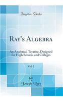 Ray's Algebra, Vol. 2: An Analytical Treatise, Designed for High Schools and Colleges (Classic Reprint): An Analytical Treatise, Designed for High Schools and Colleges (Classic Reprint)