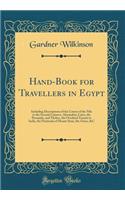 Hand-Book for Travellers in Egypt: Including Descriptions of the Course of the Nile to the Second Cataract, Alexandria, Cairo, the Pyramids, and Thebes, the Overland Transit to India, the Peninsula of Mount Sinai, the Oases, &C (Classic Reprint)