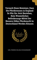 Versuch Eines Beweises, Dass Die Pferderennen in England So Wie Sie Jetzt Bestehen, Kein Wesentliches Beförderungs-Mittel Der Bessern Edlen Pferdezucht in Deutschland Werden Können