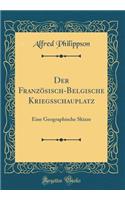 Der Französisch-Belgische Kriegsschauplatz: Eine Geographische Skizze (Classic Reprint)