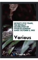 Seventy-five Years, The Birthday Celebration of Charles Gordon Ames: October 3, 1903