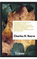 The Prison Question. a Theoretical and Philosophical Review of Some Matters Relating to Crime, Punishment, Prisons, and Reformation of Convicts