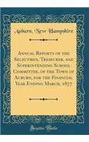 Annual Reports of the Selectmen, Treasurer, and Superintending School Committee, of the Town of Auburn, for the Financial Year Ending March, 1877 (Classic Reprint)