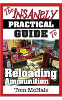 The Insanely Practical Guide to Reloading Ammunition: Learn the Easy Way to Reload Your Own Rifle and Pistol Cartridges