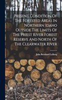 Present Condition Of The Forested Areas In Northern Idaho Outside The Limits Of The Priest River Forest Reserve And North Of The Clearwater River