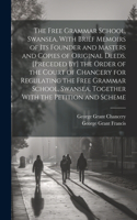 Free Grammar School, Swansea, With Brief Memoirs of Its Founder and Masters and Copies of Original Deeds. [Preceded By] the Order of the Court of Chancery for Regulating the Free Grammar School, Swansea, Together With the Petition and Scheme