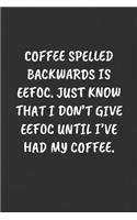 Coffee Spelled Backwards Is Eefoc. Just Know That I Don't Give Eefoc Until I've Had My Coffee.