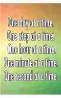 One Day at a Time. One Step at a Time. One Hour at a Time. One Minute at a Time. One Second at a Time.
