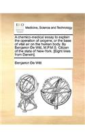 A Chemico-Medical Essay to Explain the Operation of Oxigene, or the Base of Vital Air on the Human Body. by Benjamin de Witt, M.P.M.S. Citizen of the State of New-York. [eight Lines from Darwin].