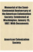 Memorial of the Semi-Centennial Anniversary of the American Colonization Society; Celebrated at Washington, January 15, 1867. with Documents Concernin