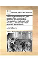 Manual of Chemistry, or a Brief Account of the Operations of Chemistry, and Their Products. Translated from the French of M. Beaum, ... the Second Edition Corrected, with Additions.