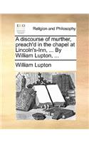 A Discourse of Murther, Preach'd in the Chapel at Lincoln's-Inn, ... by William Lupton, ...