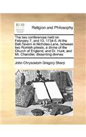 The two conferences held on February 7, and 13, 1734-5. At the Bell-Tavern in Nicholas-Lane, between two Romish priests, a divine of the Church of England, and Dr. Hunt, and Mr. Chandler, dissenting divines