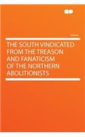 The South Vindicated from the Treason and Fanaticism of the Northern Abolitionists: (English)