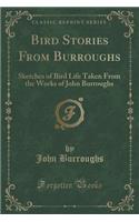 Bird Stories from Burroughs: Sketches of Bird Life Taken from the Works of John Burroughs (Classic Reprint): Sketches of Bird Life Taken from the Works of John Burroughs (Classic Reprint)