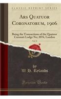 Ars Quatuor Coronatorum, 1906, Vol. 19: Being the Transactions of the Quatuor Coronati Lodge No; 2076, London (Classic Reprint): Being the Transactions of the Quatuor Coronati Lodge No; 2076, London (Classic Reprint)