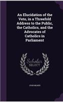 Elucidation of the Veto, in a Threefold Address to the Public, the Catholics, and the Advocates of Catholics in Parliament