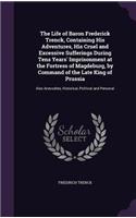 The Life of Baron Frederick Trenck, Containing His Adventures, His Cruel and Excessive Sufferings During Tens Years' Imprisonment at the Fortress of Magdeburg, by Command of the Late King of Prussia: Also Anecodtes, Historical, Political and Personal