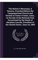 The Nation's Mourning. A Sermon, Preached Before the Congregational Church and Society in Green's Farms, Conn., on the day of the National Fast, Occasioned by the Death of Abraham Lincoln, President of the United States, June 1st, 1865