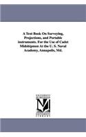 Text Book on Surveying, Projections, and Portable Instruments. for the Use of Cadet Midshipmen at the U. S. Naval Academy, Annapolis, MD.