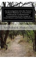 Investigation into the Nature of Black Phthisis or, Ulceration Induced By Carbonaceous Accumulation in the Lungs of Coal Miners and Other Operatives