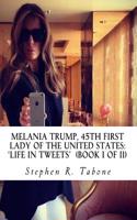 Melania Trump 45th First Lady of the United States Life in Tweets: Her Fine-Looking Life in Tweets from 23rd May 2012 to 8th November 2016