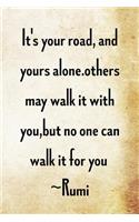 It's your road, and yours alone. Others may walk it with you, but no one...