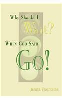 Why Should I Wait? When God Said Go!