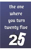 The One Where You Turn Twenty Five: Birthday gifts for 25 Year Old, (6x9) gratitude journal, Lined, 120 Pages, funny and original present for teen boys, girls, for men, women, daughter