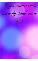 If you cannot teach me to fly, teach me to sing
