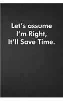 Let's assume I'm Right, It'll Save Time.: Blank Lined Journal Coworker Notebook Funny Office Sarcastic Joke, Humor Journal, Original Gag Gift ... Retirement, Secret Santa or Christmas