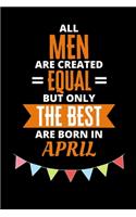 All Men Are Created Equal But Only The Best Are Born In April: Birthday Notebook Journal For Your Beloved Boyfriend, Husband, Father, Brother, Grandfather, Uncle & Kids