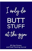 I Only Do Butt Stuff at the Gym: 90-Day Fitness and Food Tracking Journal