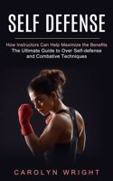 Self Defense: How Instructors Can Help Maximize the Benefits (The Ultimate Guide to Over Self-defense and Combative Techniques)