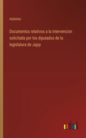 Documentos relativos a la intervencion solicitada por los diputados de la legislatura de Jujuy