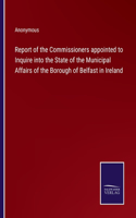 Report of the Commissioners appointed to Inquire into the State of the Municipal Affairs of the Borough of Belfast in Ireland
