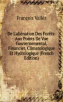 De L'alienation Des Forets: Aux Points De Vue Gouvernemental, Financier, Climatologique Et Hydrologique (French Edition)