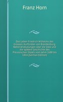 Das Leben Friedrich Wilhelms des Grossen, Kurfursten von Brandenburg. Nebst Andeutungen uber die Idee und die spatere Geschichte des Preussischen Staats vom Jahre 1688 bis 1814 (German Edition)