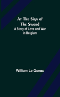 At the Sign of the Sword: A Story of Love and War in Belgium
