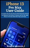 iPhone 13 Pro Max User Guide: Learn All You Need To Know About The iPhone 13 Pro Max With Easy Step By Step Instructions