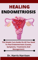 Healing Endometriosis: The Simple Cure Guide On All You Need To Heal Endometriosis (Causes, Symptoms, Treatment And Management)