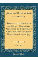 Report and Hearings of the Select Committee Appointed to Investigate Certain Charges Under House Resolution 543, Vol. 1 of 2 (Classic Reprint)