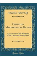 Christian Martyrdom in Russia: An Account of the Members of the Universal Brotherhood (Classic Reprint)
