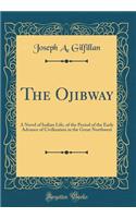 The Ojibway: A Novel of Indian Life, of the Period of the Early Advance of Civilization in the Great Northwest (Classic Reprint)