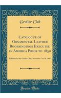 Catalogue of Ornamental Leather Bookbindings Executed in America Prior to 1850: Exhibited at the Grolier Club, November 7 to 30, 1907 (Classic Reprint): Exhibited at the Grolier Club, November 7 to 30, 1907 (Classic Reprint)