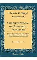 Complete Manual of Commercial Penmanship: A Graded Course for Use in Public Schools, Academies, Seminaries, Business Colleges, Normal Schools, and Self-Instruction (Classic Reprint)