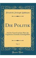 Die Politik, Vol. 1: Auf Den Grund Und Das Mass Der Gegebenen Zustände Zurückgeführt (Classic Reprint)