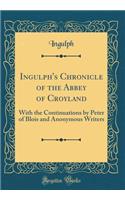 Ingulph's Chronicle of the Abbey of Croyland: With the Continuations by Peter of Blois and Anonymous Writers (Classic Reprint): With the Continuations by Peter of Blois and Anonymous Writers (Classic Reprint)