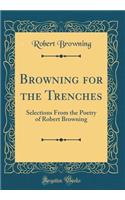 Browning for the Trenches: Selections from the Poetry of Robert Browning (Classic Reprint): Selections from the Poetry of Robert Browning (Classic Reprint)